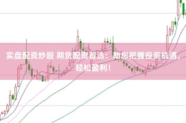 实盘配资炒股 期货配资首选：助您把握投资机遇，轻松盈利！