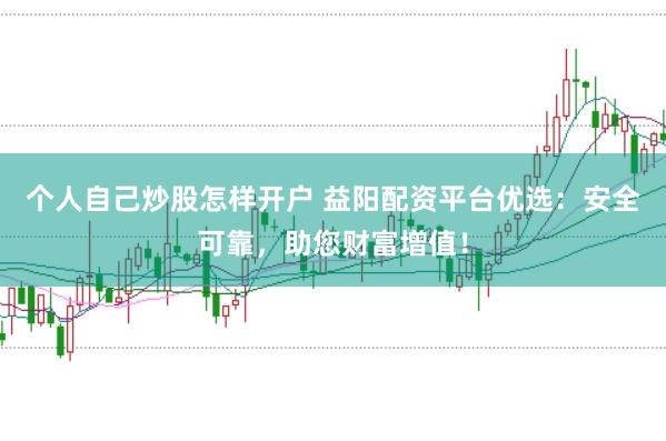 个人自己炒股怎样开户 益阳配资平台优选：安全可靠，助您财富增值！