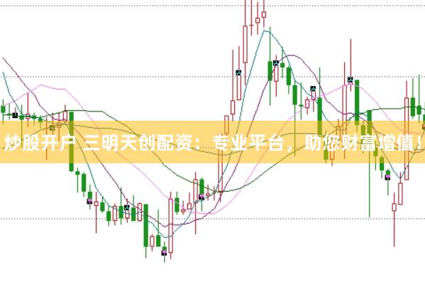 炒股开户 三明天创配资：专业平台，助您财富增值！