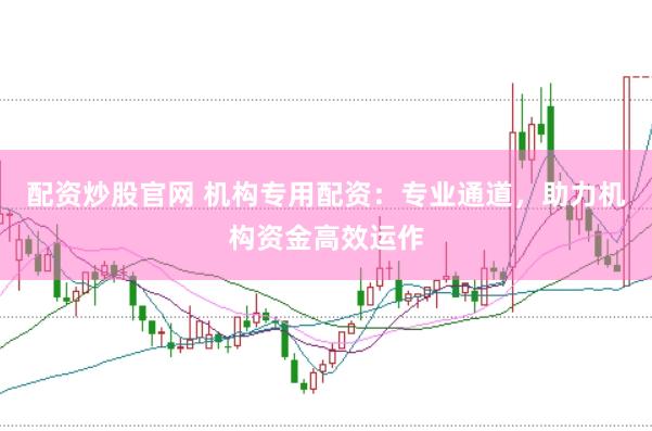 配资炒股官网 机构专用配资：专业通道，助力机构资金高效运作