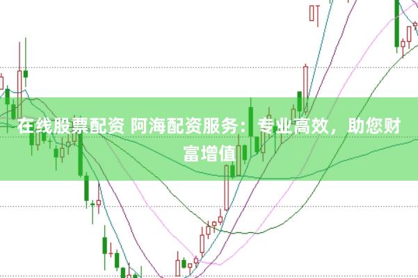 在线股票配资 阿海配资服务：专业高效，助您财富增值