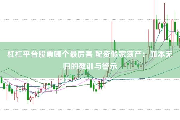 杠杠平台股票哪个最厉害 配资倾家荡产：血本无归的教训与警示