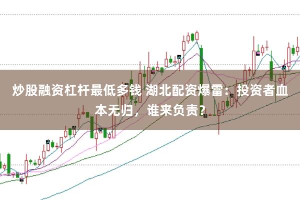 炒股融资杠杆最低多钱 湖北配资爆雷：投资者血本无归，谁来负责？