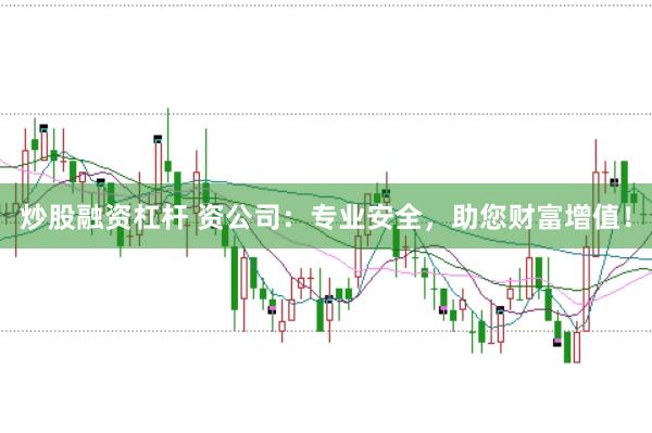炒股融资杠杆 资公司：专业安全，助您财富增值！