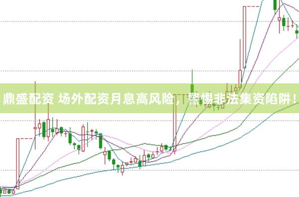 鼎盛配资 场外配资月息高风险，警惕非法集资陷阱！
