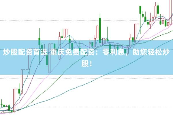 炒股配资首选 重庆免费配资：零利息，助您轻松炒股！