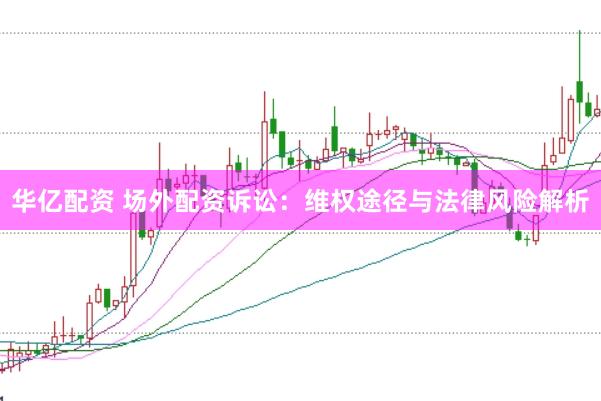 华亿配资 场外配资诉讼：维权途径与法律风险解析