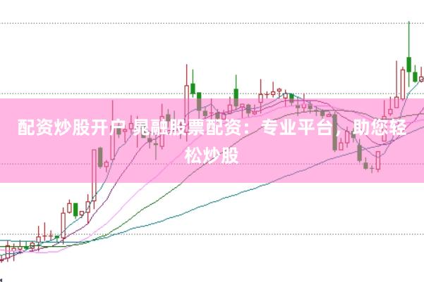 配资炒股开户 晁融股票配资：专业平台，助您轻松炒股