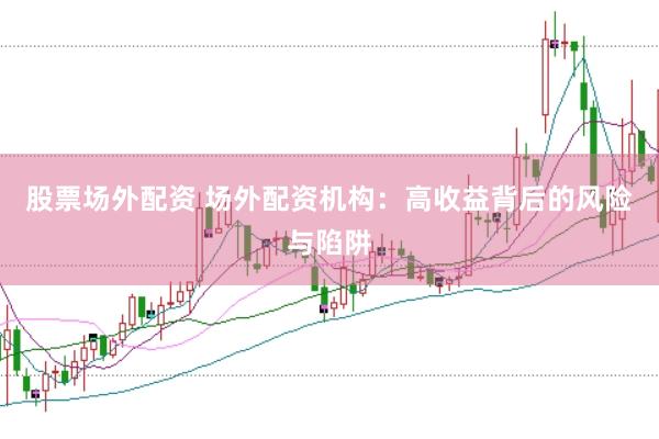 股票场外配资 场外配资机构：高收益背后的风险与陷阱