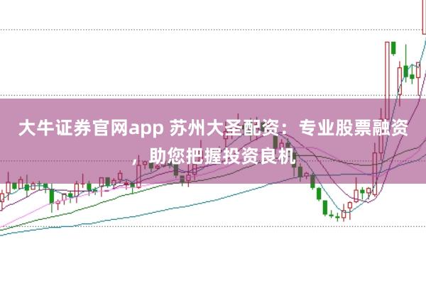 大牛证券官网app 苏州大圣配资：专业股票融资，助您把握投资良机