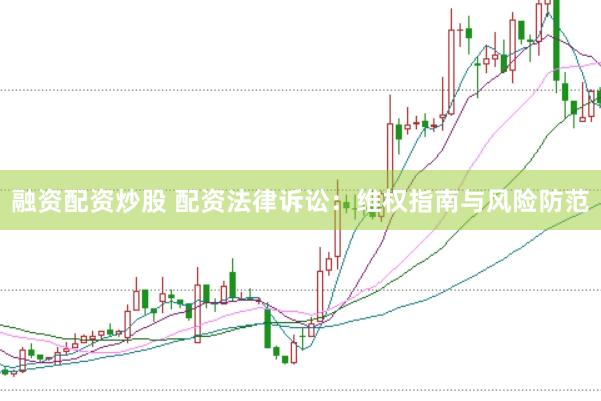 融资配资炒股 配资法律诉讼：维权指南与风险防范