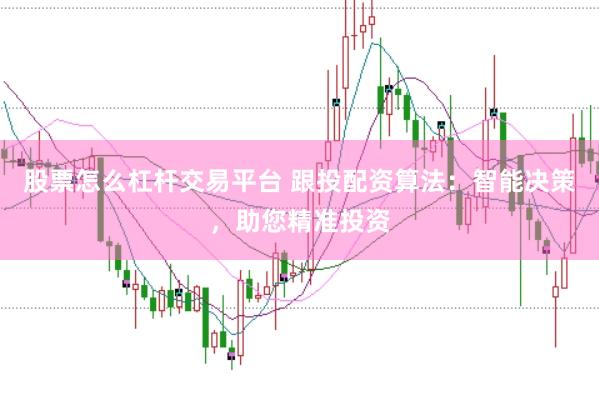 股票怎么杠杆交易平台 跟投配资算法：智能决策，助您精准投资