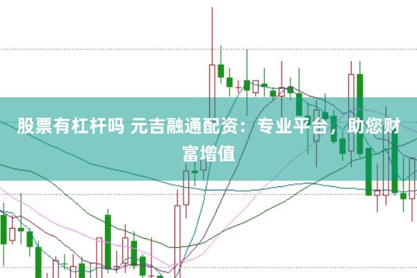 股票有杠杆吗 元吉融通配资：专业平台，助您财富增值