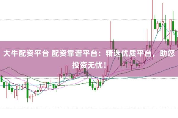 大牛配资平台 配资靠谱平台：精选优质平台，助您投资无忧！