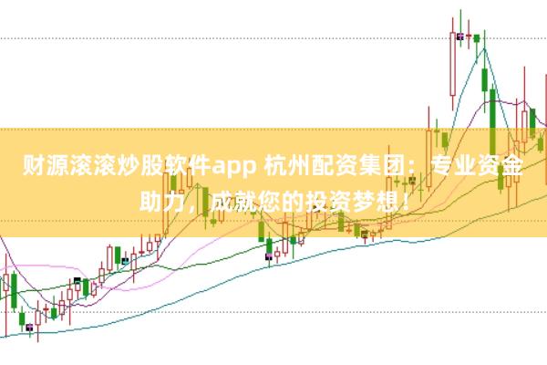 财源滚滚炒股软件app 杭州配资集团：专业资金助力，成就您的投资梦想！