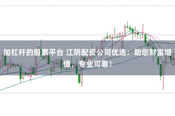加杠杆的股票平台 江阴配资公司优选：助您财富增值，专业可靠！