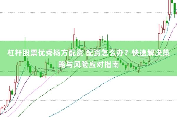 杠杆股票优秀杨方配资 配资怎么办？快速解决策略与风险应对指南