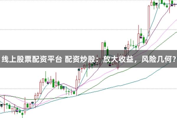 线上股票配资平台 配资炒股：放大收益，风险几何？