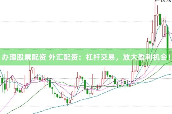 办理股票配资 外汇配资：杠杆交易，放大盈利机会！