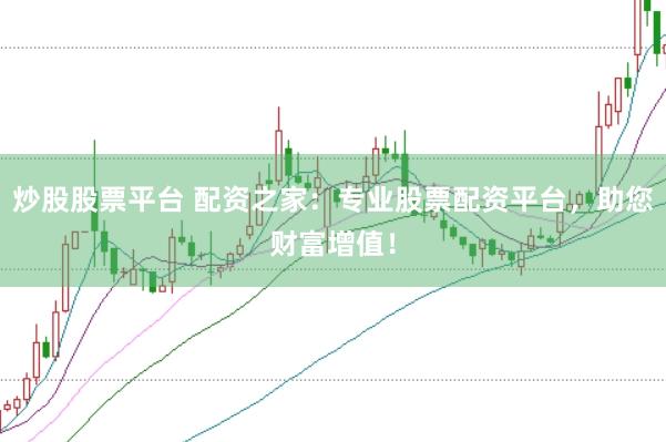 炒股股票平台 配资之家：专业股票配资平台，助您财富增值！