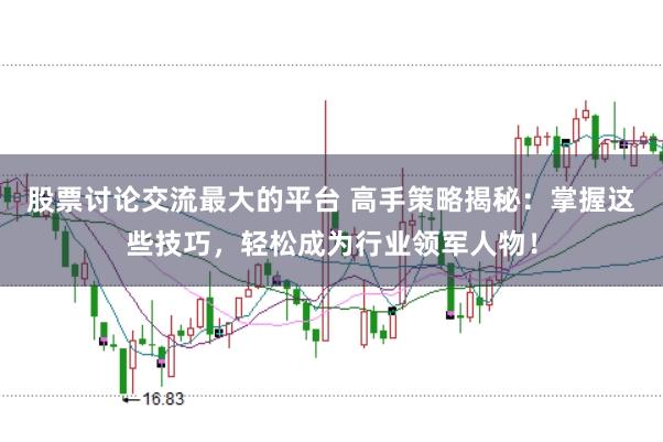 股票讨论交流最大的平台 高手策略揭秘：掌握这些技巧，轻松成为行业领军人物！