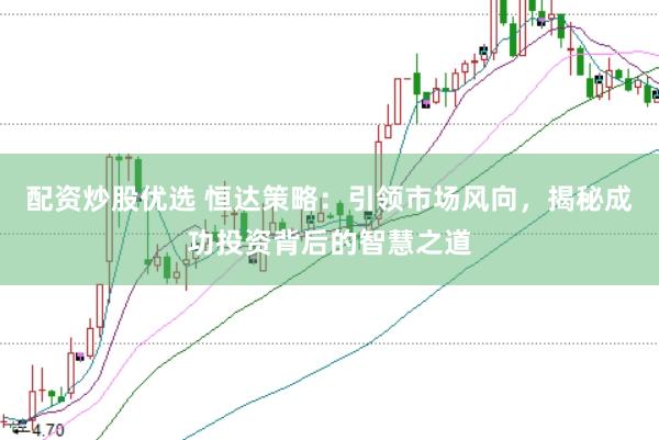 配资炒股优选 恒达策略：引领市场风向，揭秘成功投资背后的智慧之道