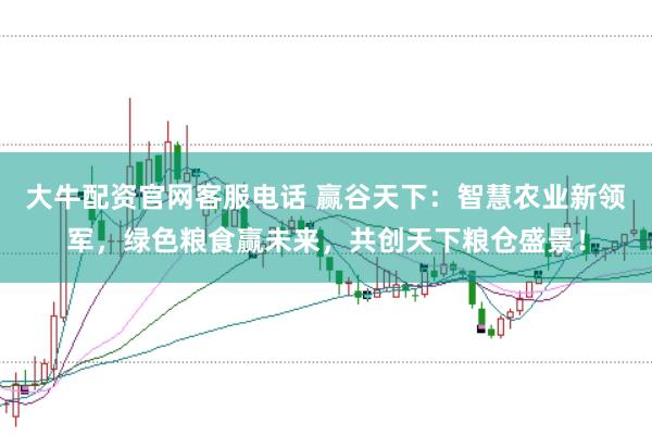 大牛配资官网客服电话 赢谷天下：智慧农业新领军，绿色粮食赢未来，共创天下粮仓盛景！