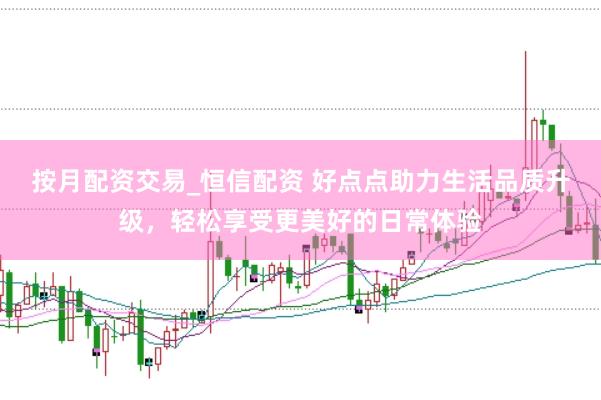 按月配资交易_恒信配资 好点点助力生活品质升级，轻松享受更美好的日常体验