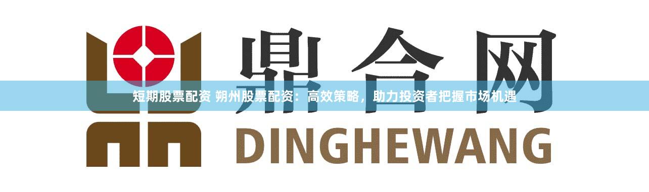 短期股票配资 朔州股票配资：高效策略，助力投资者把握市场机遇
