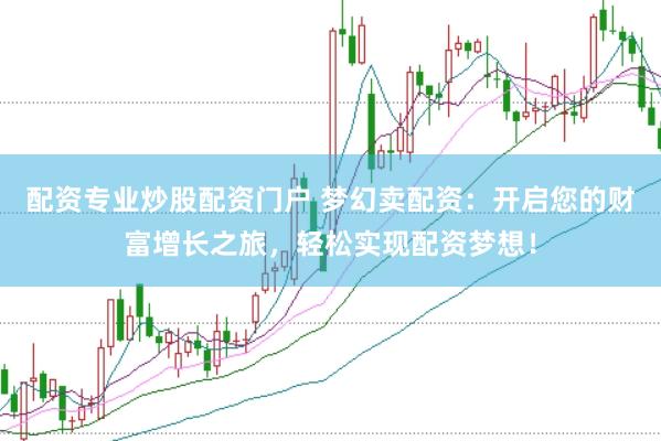 配资专业炒股配资门户 梦幻卖配资：开启您的财富增长之旅，轻松实现配资梦想！