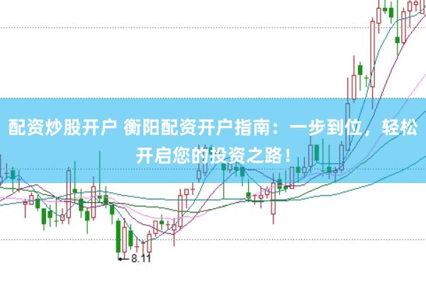 配资炒股开户 衡阳配资开户指南：一步到位，轻松开启您的投资之路！