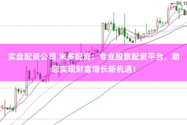 实盘配资公司 米多配资：专业股票配资平台，助您实现财富增长新机遇！