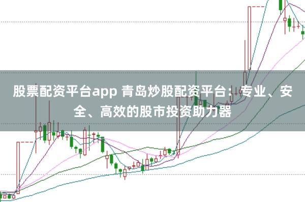 股票配资平台app 青岛炒股配资平台：专业、安全、高效的股市投资助力器