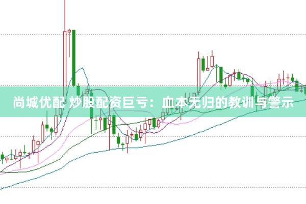 尚城优配 炒股配资巨亏：血本无归的教训与警示