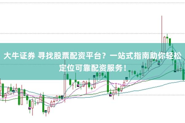 大牛证券 寻找股票配资平台？一站式指南助你轻松定位可靠配资服务！