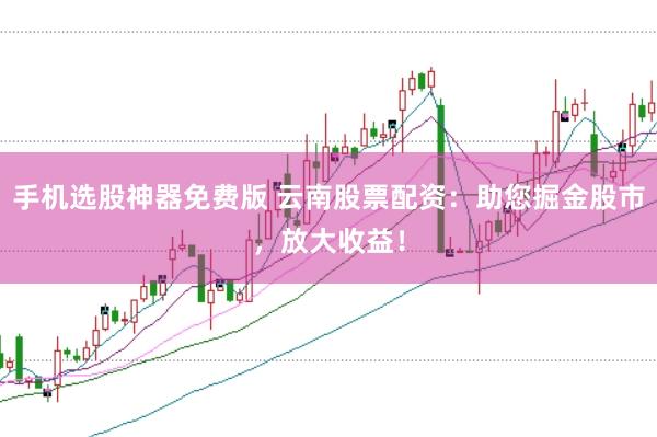 手机选股神器免费版 云南股票配资：助您掘金股市，放大收益！