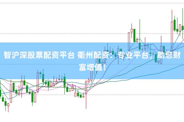智沪深股票配资平台 衢州配资：专业平台，助您财富增值！