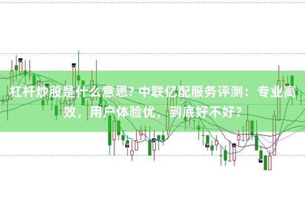 杠杆炒股是什么意思? 中联亿配服务评测：专业高效，用户体验优，到底好不好？