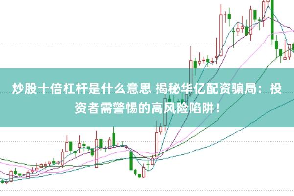 炒股十倍杠杆是什么意思 揭秘华亿配资骗局：投资者需警惕的高风险陷阱！