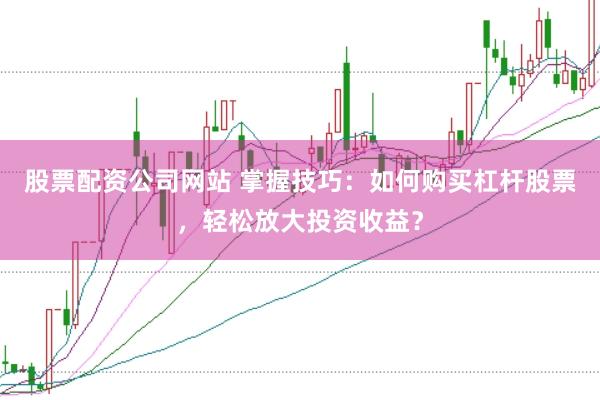 股票配资公司网站 掌握技巧：如何购买杠杆股票，轻松放大投资收益？