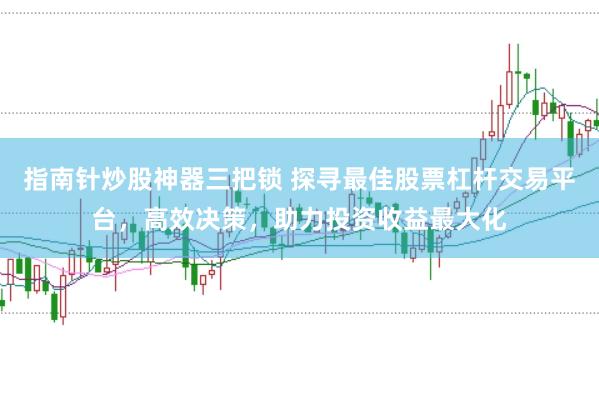 指南针炒股神器三把锁 探寻最佳股票杠杆交易平台，高效决策，助力投资收益最大化