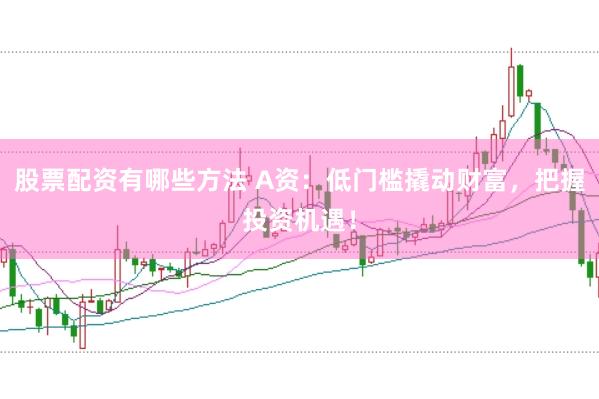 股票配资有哪些方法 A资：低门槛撬动财富，把握投资机遇！