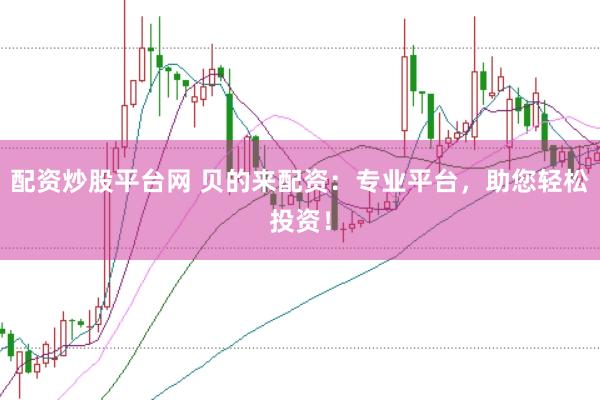 配资炒股平台网 贝的来配资：专业平台，助您轻松投资！