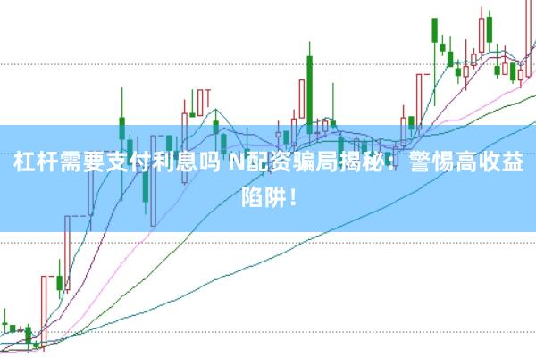 杠杆需要支付利息吗 N配资骗局揭秘：警惕高收益陷阱！