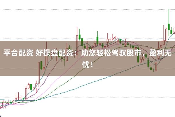 平台配资 好操盘配资：助您轻松驾驭股市，盈利无忧！