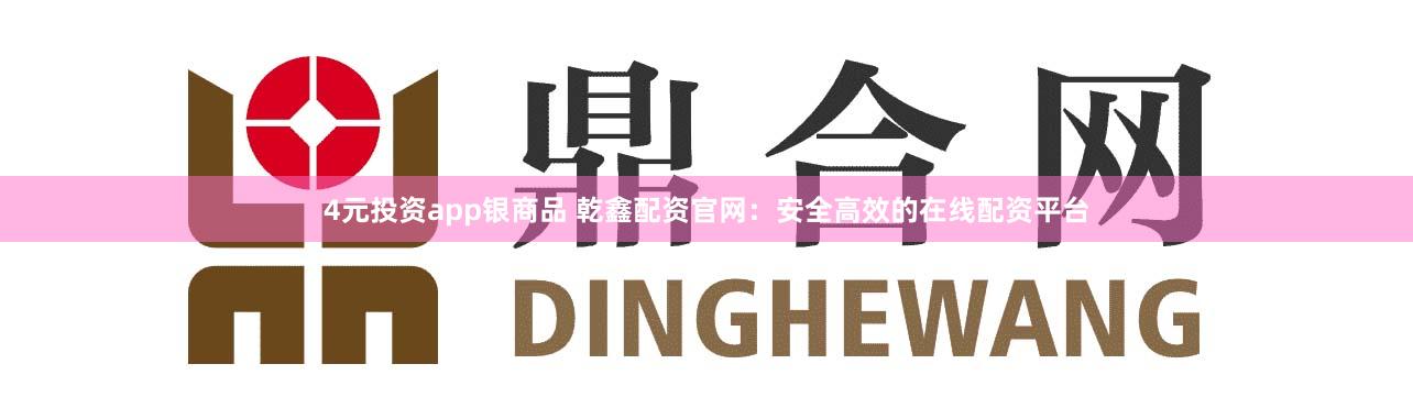 4元投资app银商品 乾鑫配资官网：安全高效的在线配资平台
