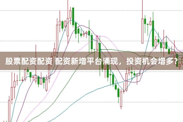 股票配资配资 配资新增平台涌现，投资机会增多？