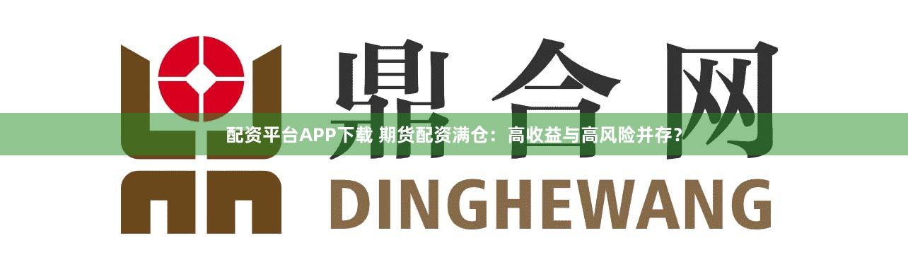 配资平台APP下载 期货配资满仓：高收益与高风险并存？