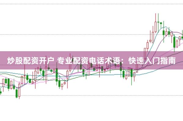 炒股配资开户 专业配资电话术语：快速入门指南