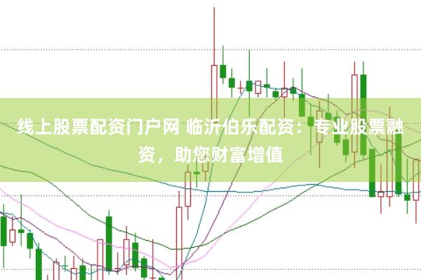 线上股票配资门户网 临沂伯乐配资：专业股票融资，助您财富增值